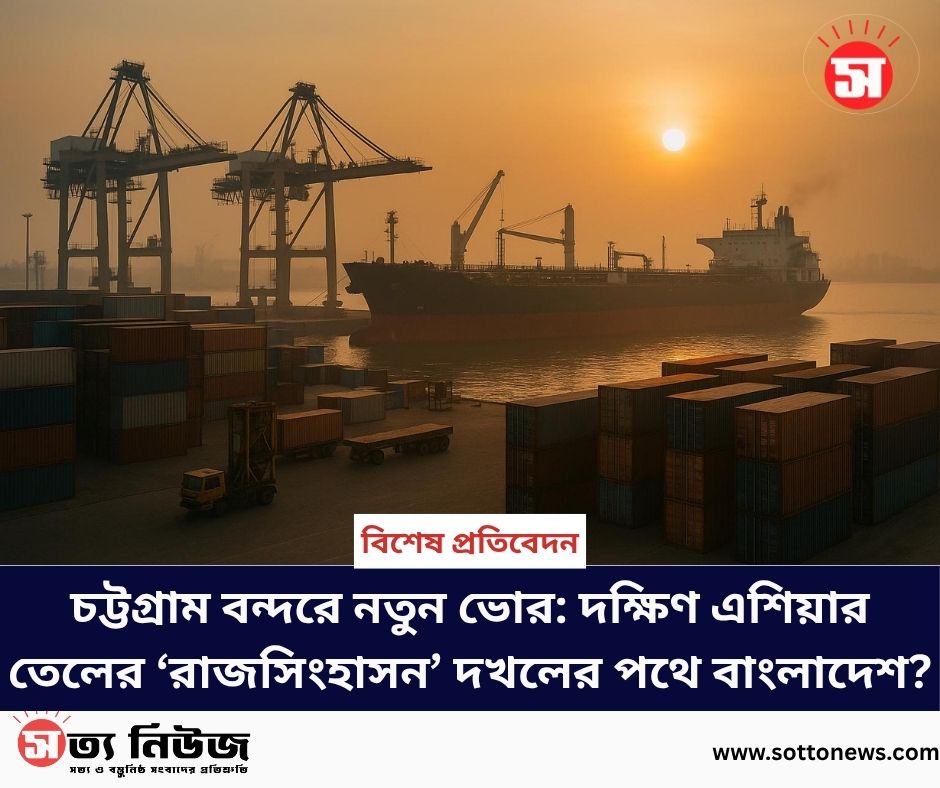 চট্টগ্রাম বন্দরে নতুন ভোর: দক্ষিণ এশিয়ার তেলের ‘রাজসিংহাসন’ দখলের পথে বাংলাদেশ?